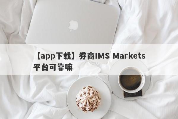 【app下载】券商IMS Markets平台可靠嘛
-第1张图片-要懂汇圈网