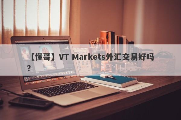 【懂哥】VT Markets外汇交易好吗？
-第1张图片-要懂汇圈网