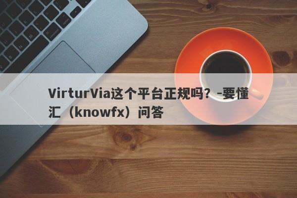 VirturVia这个平台正规吗？-要懂汇（knowfx）问答-第1张图片-要懂汇圈网