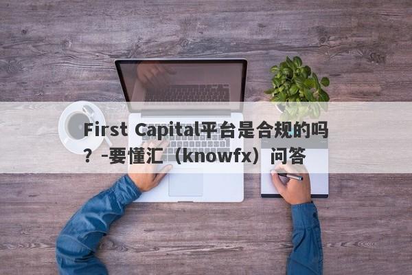 First Capital平台是合规的吗？-要懂汇（knowfx）问答-第1张图片-要懂汇圈网