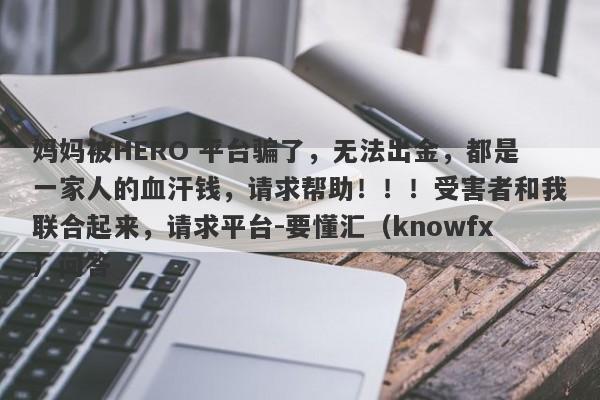 妈妈被HERO 平台骗了，无法出金，都是一家人的血汗钱，请求帮助！！！受害者和我联合起来，请求平台-要懂汇（knowfx）问答-第1张图片-要懂汇圈网