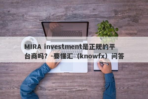 MIRA investment是正规的平台商吗？-要懂汇（knowfx）问答-第1张图片-要懂汇圈网