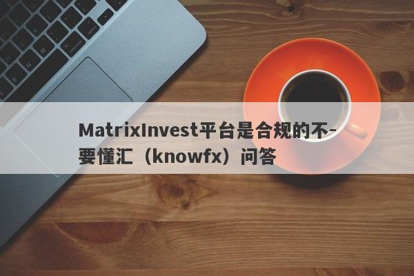 MatrixInvest平台是合规的不-要懂汇（knowfx）问答-第1张图片-要懂汇圈网