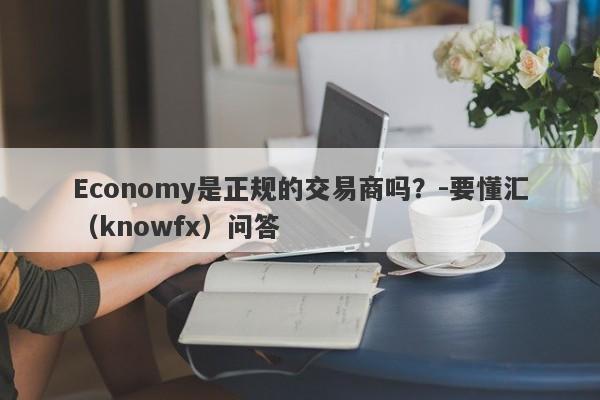 Economy是正规的交易商吗？-要懂汇（knowfx）问答-第1张图片-要懂汇圈网