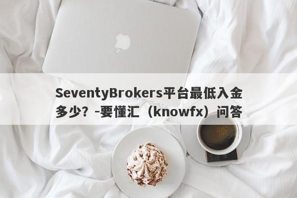 SeventyBrokers平台最低入金多少？-要懂汇（knowfx）问答-第1张图片-要懂汇圈网