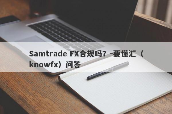 Samtrade FX合规吗？-要懂汇（knowfx）问答-第1张图片-要懂汇圈网