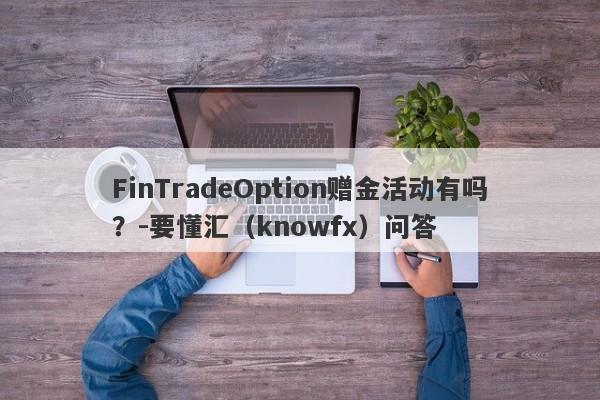 FinTradeOption赠金活动有吗？-要懂汇（knowfx）问答-第1张图片-要懂汇圈网