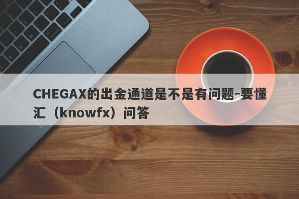 CHEGAX的出金通道是不是有问题-要懂汇（knowfx）问答-第1张图片-要懂汇圈网