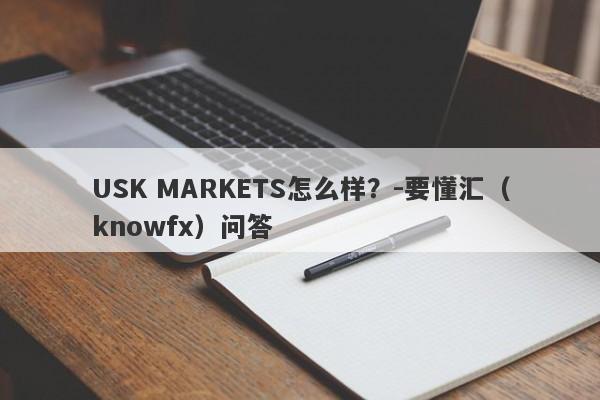 USK MARKETS怎么样？-要懂汇（knowfx）问答-第1张图片-要懂汇圈网