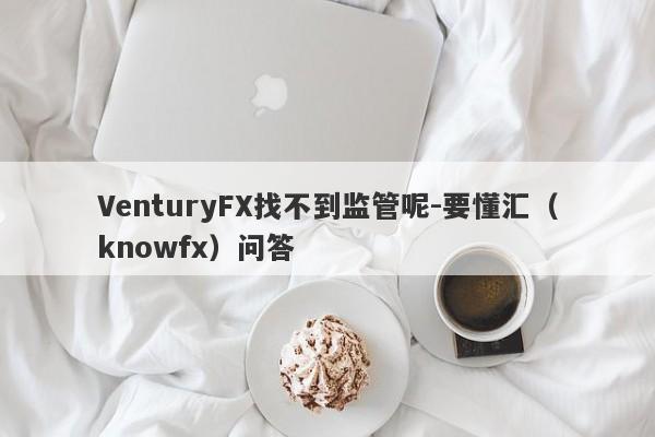 VenturyFX找不到监管呢-要懂汇（knowfx）问答-第1张图片-要懂汇圈网