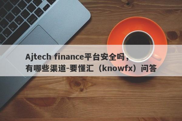 Ajtech finance平台安全吗，有哪些渠道-要懂汇（knowfx）问答-第1张图片-要懂汇圈网