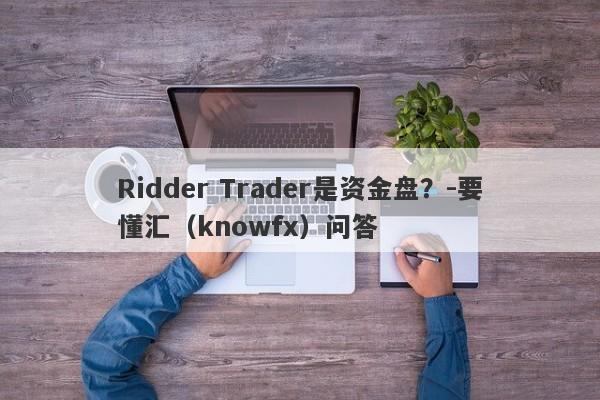 Ridder Trader是资金盘？-要懂汇（knowfx）问答-第1张图片-要懂汇圈网