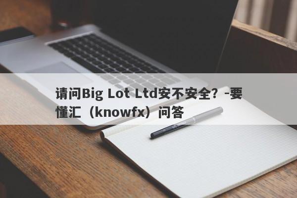 请问Big Lot Ltd安不安全？-要懂汇（knowfx）问答-第1张图片-要懂汇圈网