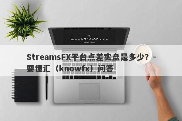 StreamsFX平台点差实盘是多少？-要懂汇（knowfx）问答-第1张图片-要懂汇圈网