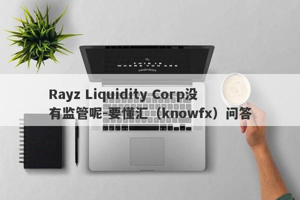 Rayz Liquidity Corp没有监管呢-要懂汇（knowfx）问答-第1张图片-要懂汇圈网