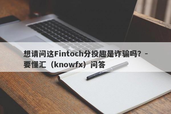 想请问这Fintoch分投趣是诈骗吗？-要懂汇（knowfx）问答-第1张图片-要懂汇圈网