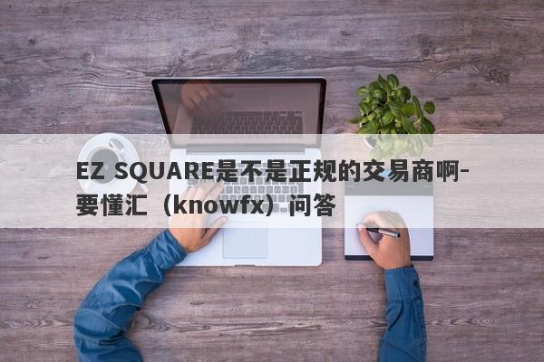 EZ SQUARE是不是正规的交易商啊-要懂汇（knowfx）问答-第1张图片-要懂汇圈网