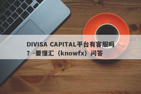 DIVISA CAPITAL平台有客服吗？-要懂汇（knowfx）问答-第1张图片-要懂汇圈网