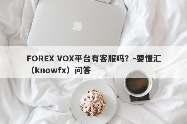 FOREX VOX平台有客服吗？-要懂汇（knowfx）问答-第1张图片-要懂汇圈网