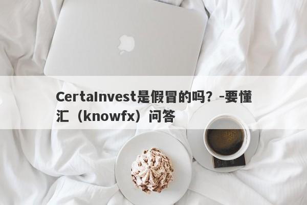 CertaInvest是假冒的吗？-要懂汇（knowfx）问答-第1张图片-要懂汇圈网