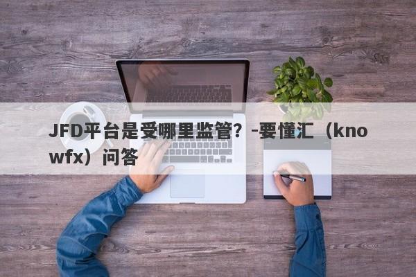 JFD平台是受哪里监管？-要懂汇（knowfx）问答-第1张图片-要懂汇圈网