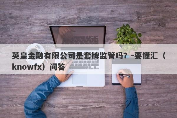 英皇金融有限公司是套牌监管吗？-要懂汇（knowfx）问答-第1张图片-要懂汇圈网