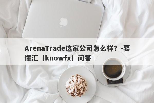 ArenaTrade这家公司怎么样？-要懂汇（knowfx）问答-第1张图片-要懂汇圈网