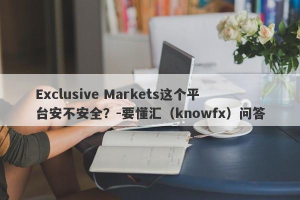 Exclusive Markets这个平台安不安全？-要懂汇（knowfx）问答-第1张图片-要懂汇圈网