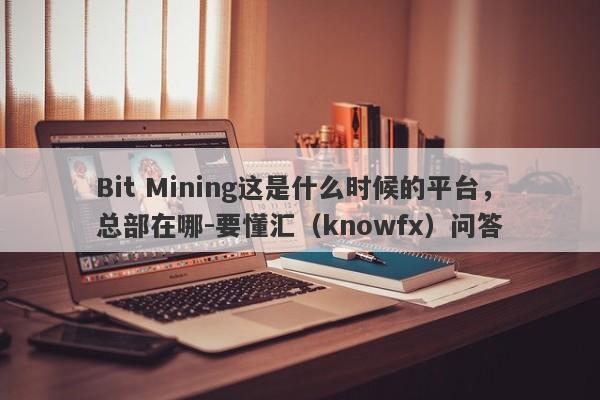 Bit Mining这是什么时候的平台，总部在哪-要懂汇（knowfx）问答-第1张图片-要懂汇圈网