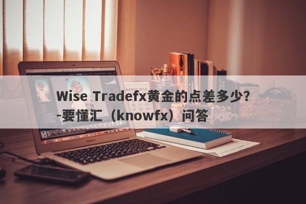 Wise Tradefx黄金的点差多少？-要懂汇（knowfx）问答-第1张图片-要懂汇圈网