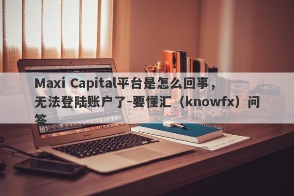 Maxi Capital平台是怎么回事，无法登陆账户了-要懂汇（knowfx）问答-第1张图片-要懂汇圈网