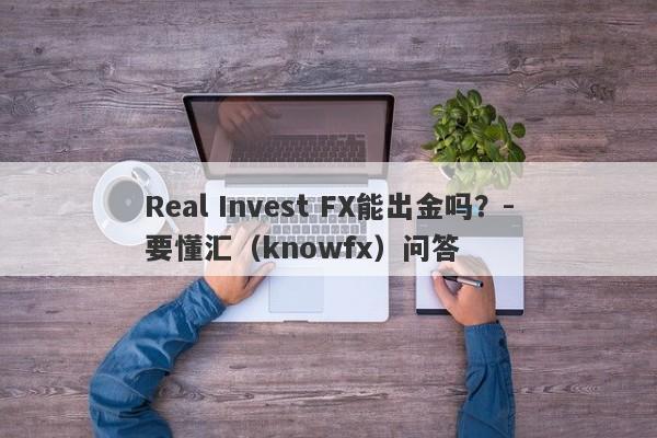 Real Invest FX能出金吗？-要懂汇（knowfx）问答-第1张图片-要懂汇圈网