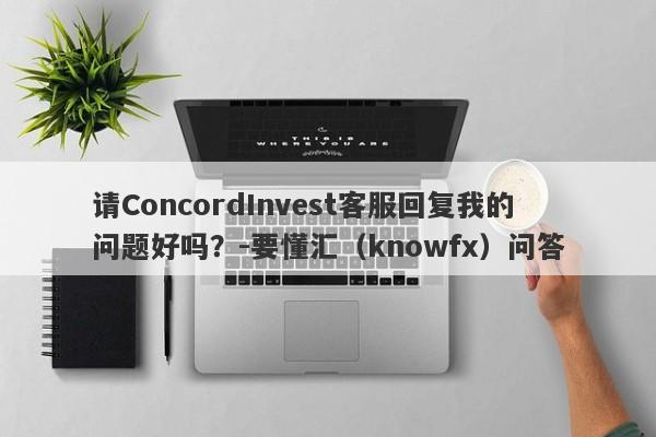 请ConcordInvest客服回复我的问题好吗？-要懂汇（knowfx）问答-第1张图片-要懂汇圈网