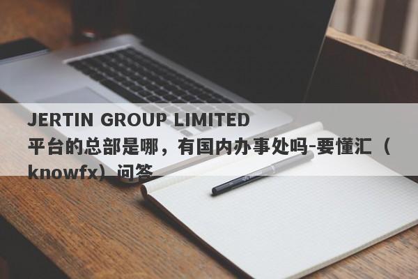 JERTIN GROUP LIMITED平台的总部是哪，有国内办事处吗-要懂汇（knowfx）问答-第1张图片-要懂汇圈网