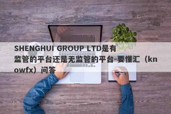 SHENGHUI GROUP LTD是有监管的平台还是无监管的平台-要懂汇（knowfx）问答-第1张图片-要懂汇圈网