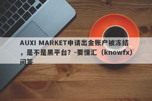 AUXI MARKET申请出金账户被冻结，是不是黑平台？-要懂汇（knowfx）问答-第1张图片-要懂汇圈网