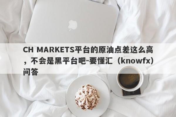 CH MARKETS平台的原油点差这么高，不会是黑平台吧-要懂汇（knowfx）问答-第1张图片-要懂汇圈网