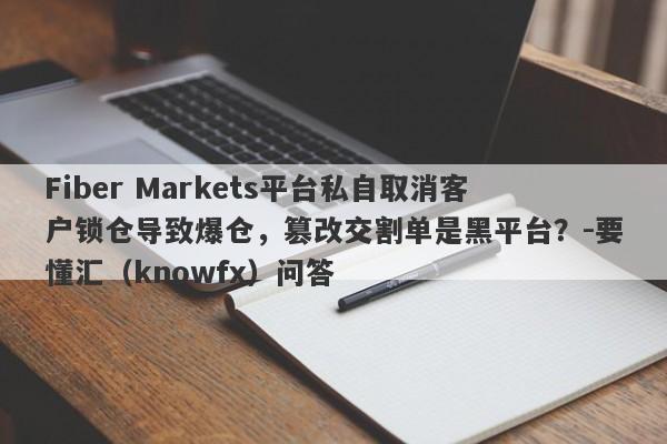 Fiber Markets平台私自取消客户锁仓导致爆仓，篡改交割单是黑平台？-要懂汇（knowfx）问答-第1张图片-要懂汇圈网