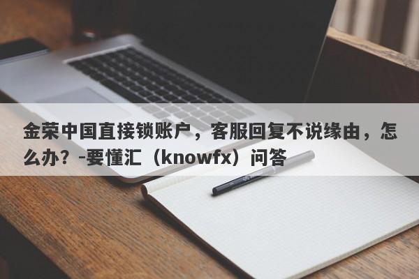 金荣中国直接锁账户，客服回复不说缘由，怎么办？-要懂汇（knowfx）问答-第1张图片-要懂汇圈网