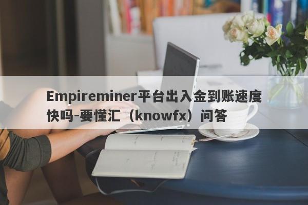 Empireminer平台出入金到账速度快吗-要懂汇（knowfx）问答-第1张图片-要懂汇圈网