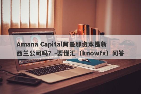 Amana Capital阿曼那资本是新西兰公司吗？-要懂汇（knowfx）问答-第1张图片-要懂汇圈网