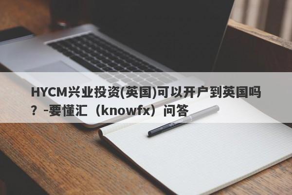 HYCM兴业投资(英国)可以开户到英国吗？-要懂汇（knowfx）问答-第1张图片-要懂汇圈网