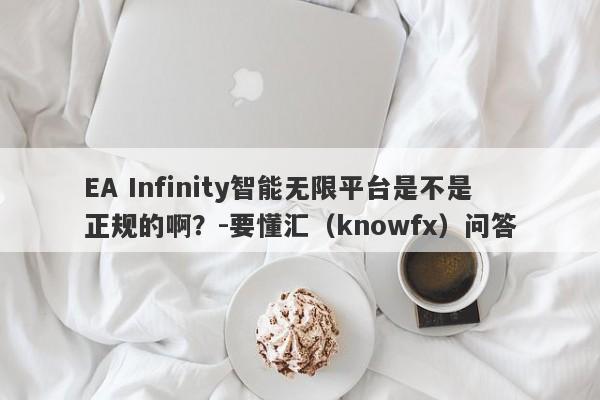 EA Infinity智能无限平台是不是正规的啊？-要懂汇（knowfx）问答-第1张图片-要懂汇圈网