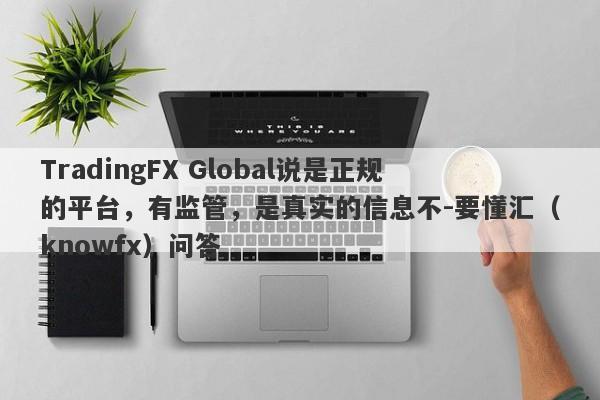 TradingFX Global说是正规的平台，有监管，是真实的信息不-要懂汇（knowfx）问答-第1张图片-要懂汇圈网