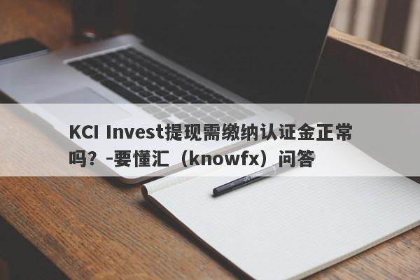 KCI Invest提现需缴纳认证金正常吗？-要懂汇（knowfx）问答-第1张图片-要懂汇圈网