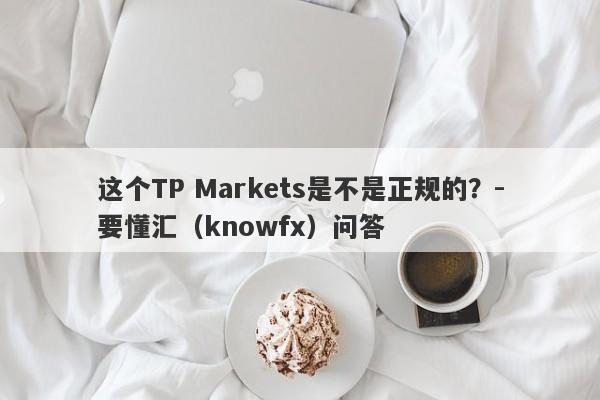 这个TP Markets是不是正规的？-要懂汇（knowfx）问答-第1张图片-要懂汇圈网