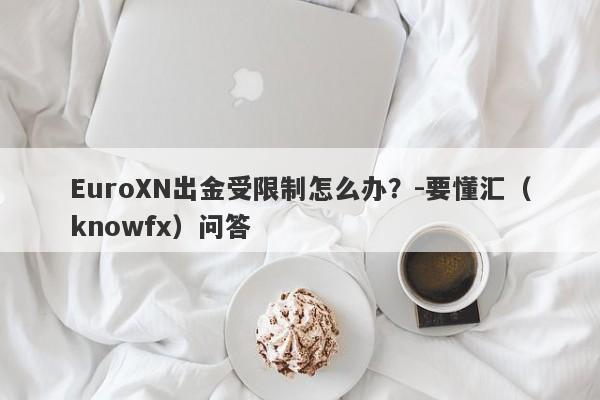 EuroXN出金受限制怎么办？-要懂汇（knowfx）问答-第1张图片-要懂汇圈网