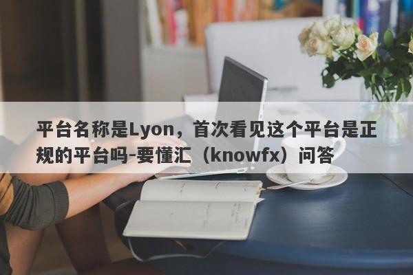 平台名称是Lyon，首次看见这个平台是正规的平台吗-要懂汇（knowfx）问答-第1张图片-要懂汇圈网