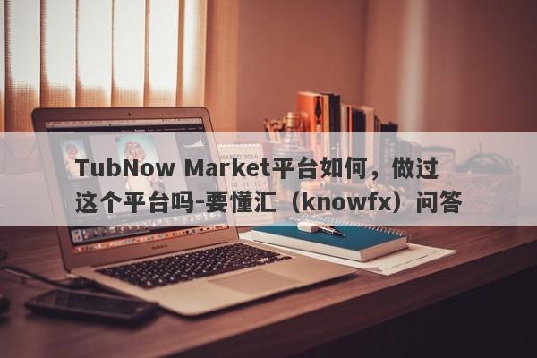 TubNow Market平台如何，做过这个平台吗-要懂汇（knowfx）问答-第1张图片-要懂汇圈网