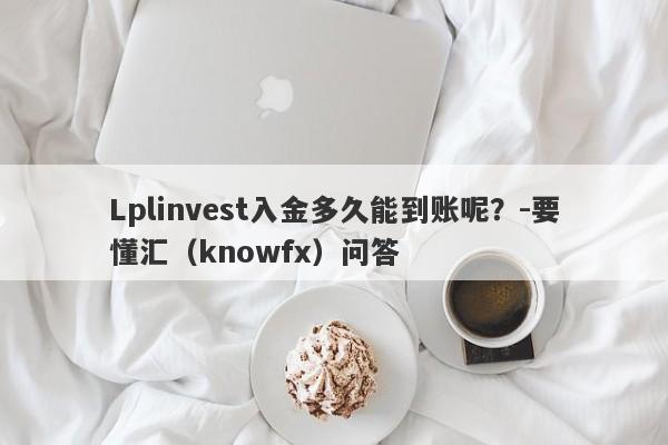 Lplinvest入金多久能到账呢？-要懂汇（knowfx）问答-第1张图片-要懂汇圈网